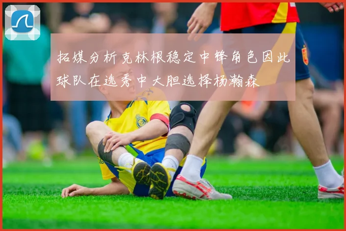 拓媒分析克林根稳定中锋角色因此球队在选秀中大胆选择杨瀚森