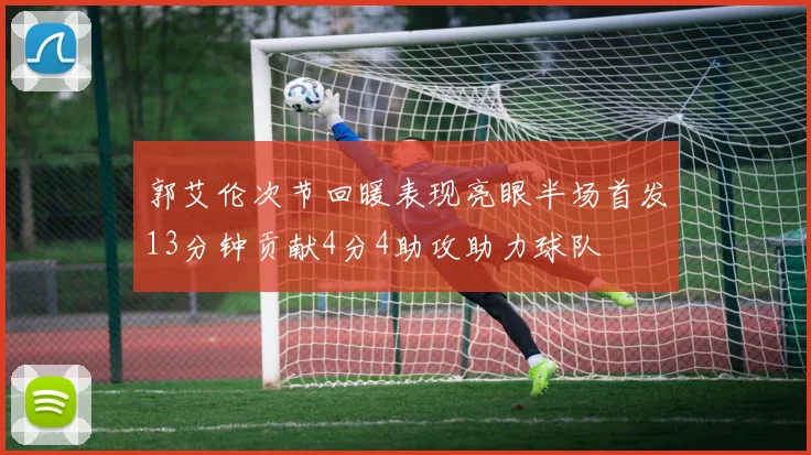 郭艾伦次节回暖表现亮眼半场首发13分钟贡献4分4助攻助力球队