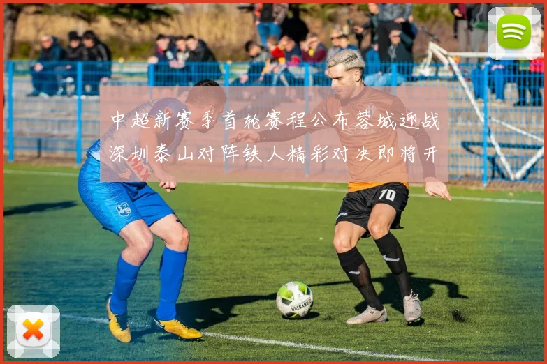 中超新赛季首轮赛程公布蓉城迎战深圳泰山对阵铁人精彩对决即将开启