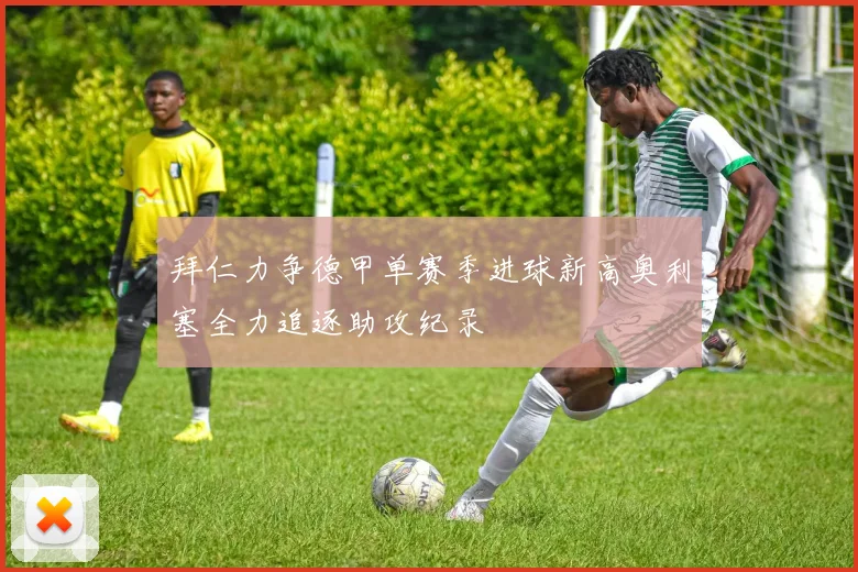 拜仁力争德甲单赛季进球新高奥利塞全力追逐助攻纪录