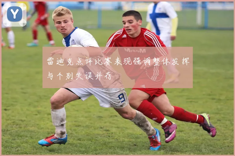雷迪克点评比赛表现强调整体发挥与个别失误并存