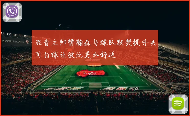 混音主帅赞瀚森与球队默契提升共同打球让彼此更加舒适