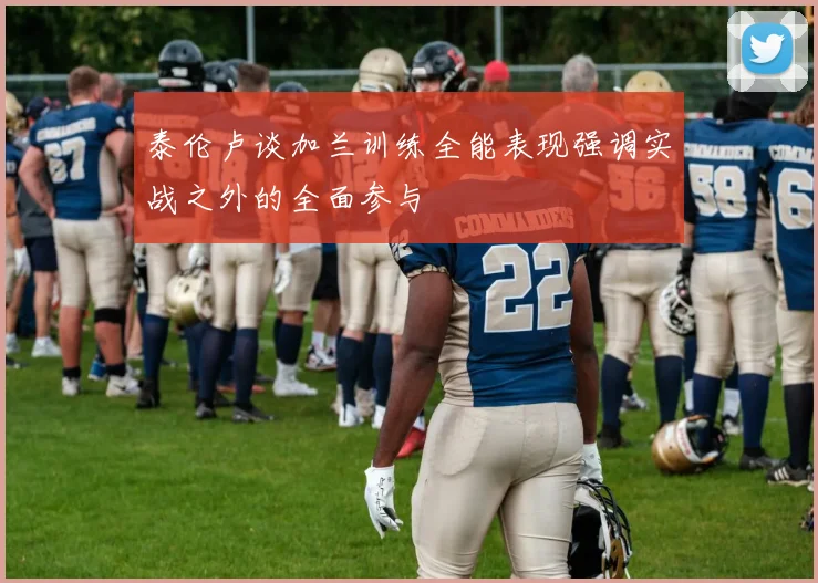 泰伦卢谈加兰训练全能表现强调实战之外的全面参与