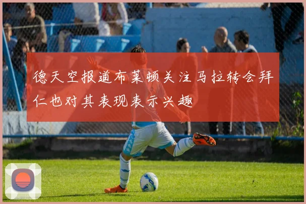 德天空报道布莱顿关注马拉转会拜仁也对其表现表示兴趣