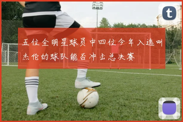 五位全明星球员中四位今年入选叫杰伦的球队能否冲击总决赛