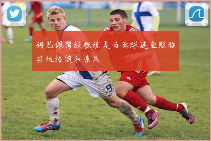 姆巴佩驾校教练是马竞球迷鱼贩称其性格随和亲民