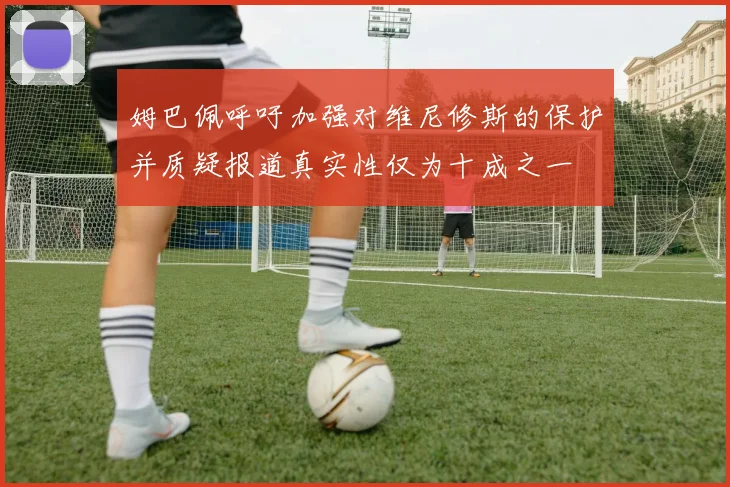 姆巴佩呼吁加强对维尼修斯的保护并质疑报道真实性仅为十成之一