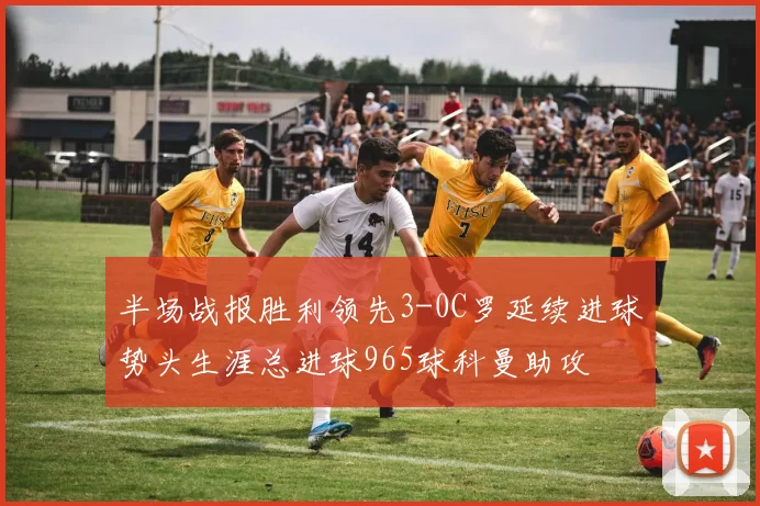 半场战报胜利领先3-0C罗延续进球势头生涯总进球965球科曼助攻