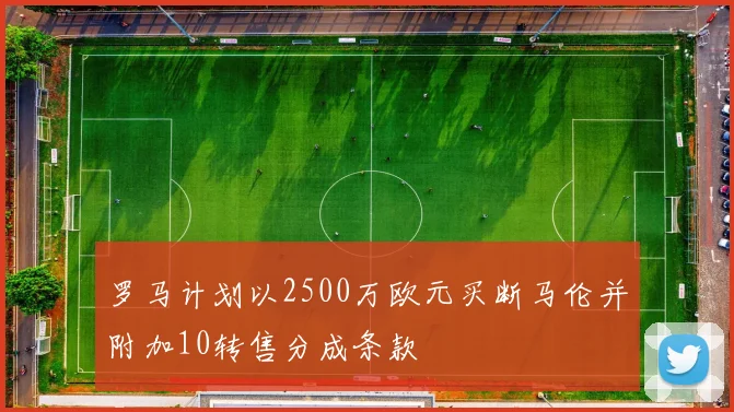 罗马计划以2500万欧元买断马伦并附加10转售分成条款