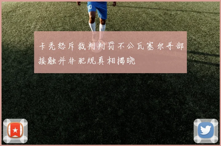 卡秃怒斥裁判判罚不公瓦塞尔手部接触并非犯规真相揭晓