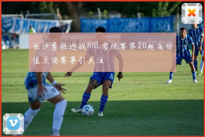 长沙勇胜迎战NBL常规赛第20轮高价值主场赛事引关注