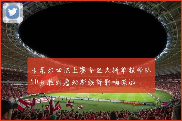 卡莱尔回忆上赛季里夫斯单核带队50分胜利詹姆斯缺阵影响深远