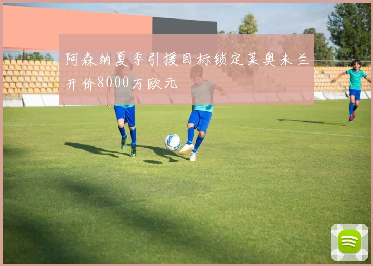 阿森纳夏季引援目标锁定莱奥米兰开价8000万欧元