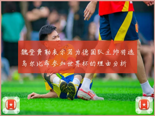 魏登费勒表示若为德国队主帅将选乌尔比希参加世界杯的理由分析
