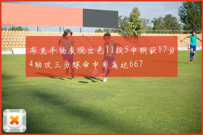 布克半场表现出色11投5中斩获17分4助攻三分球命中率高达667