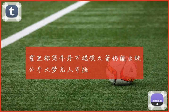 霍里称若乔丹不退役火箭仍能击败公牛大梦无人可挡