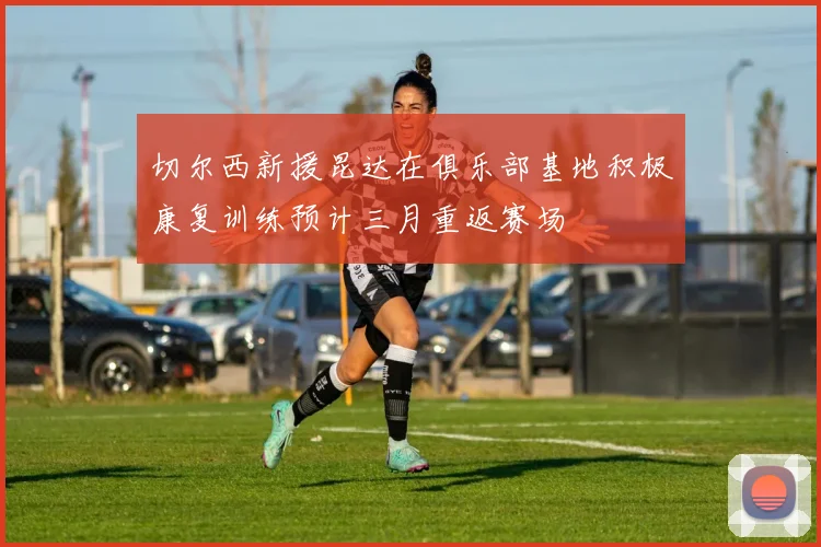 切尔西新援昆达在俱乐部基地积极康复训练预计三月重返赛场