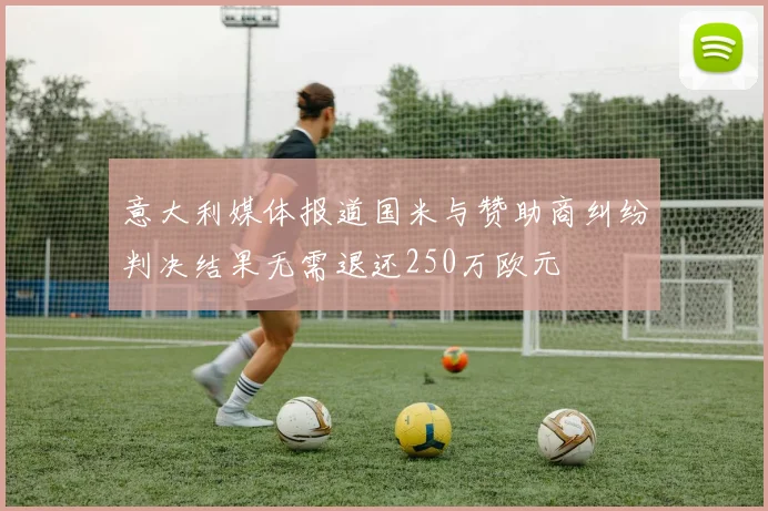 意大利媒体报道国米与赞助商纠纷判决结果无需退还250万欧元