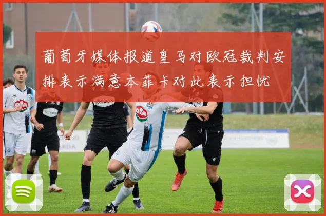 葡萄牙媒体报道皇马对欧冠裁判安排表示满意本菲卡对此表示担忧
