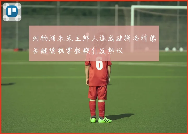 利物浦未来主帅人选成谜斯洛特能否继续执掌教鞭引发热议