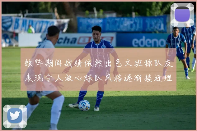 缺阵期间战绩依然出色文班称队友表现令人放心球队风格逐渐接近理想状态