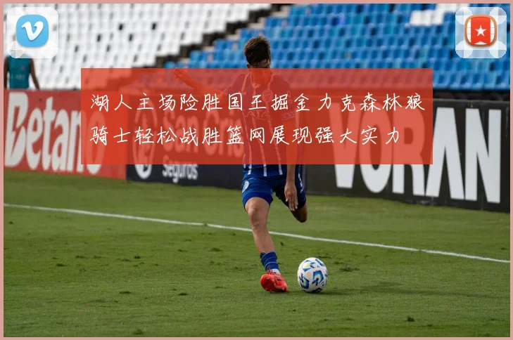 湖人主场险胜国王掘金力克森林狼骑士轻松战胜篮网展现强大实力