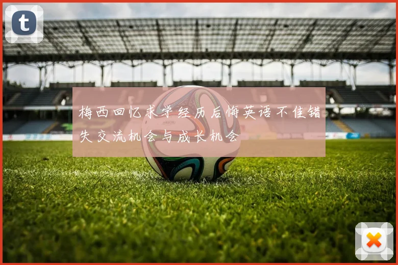 梅西回忆求学经历后悔英语不佳错失交流机会与成长机会