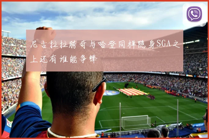 尼古拉拉胯奇与哈登同样隐身SGA之上还有谁能争锋