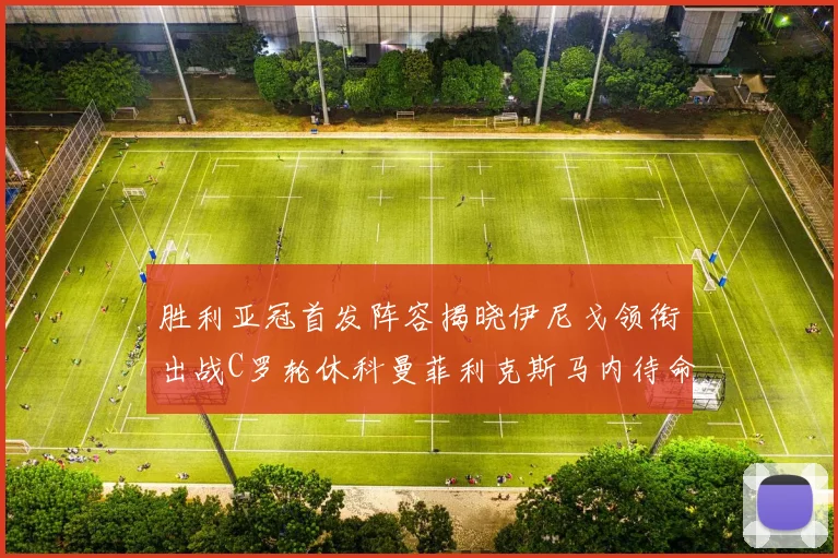 胜利亚冠首发阵容揭晓伊尼戈领衔出战C罗轮休科曼菲利克斯马内待命