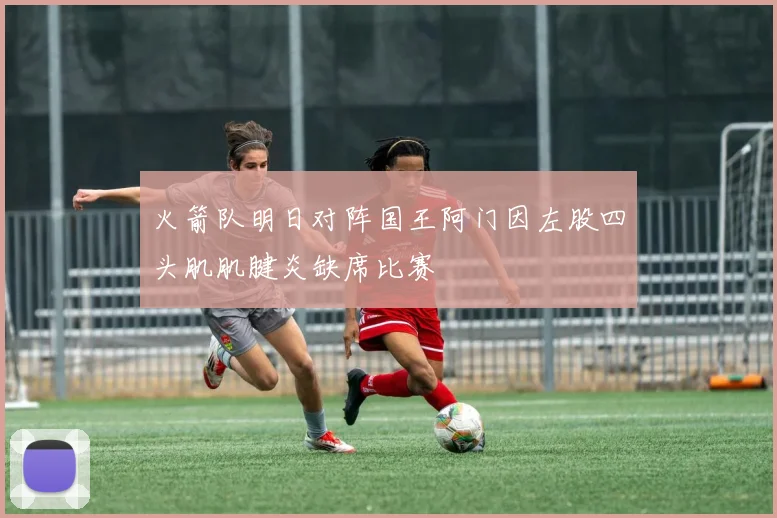 火箭队明日对阵国王阿门因左股四头肌肌腱炎缺席比赛