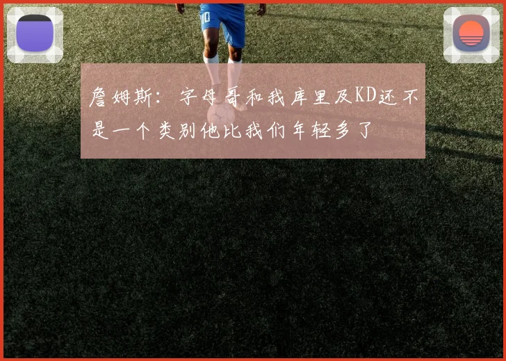 詹姆斯：字母哥和我库里及KD还不是一个类别他比我们年轻多了