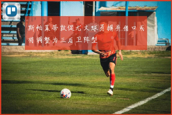 斯帕莱蒂敦促尤文球员摒弃借口或将调整为三后卫阵型