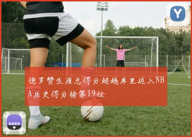 德罗赞生涯总得分超越库里迈入NBA历史得分榜第19位