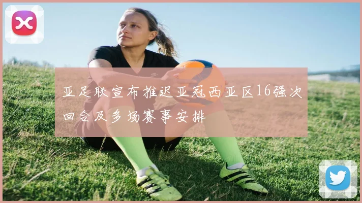 亚足联宣布推迟亚冠西亚区16强次回合及多场赛事安排